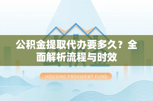 邵武公积金提取代办要多久？全面解析流程与时效