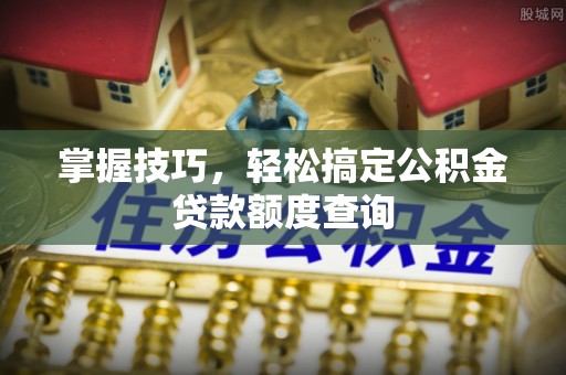 邵武掌握技巧，轻松搞定公积金贷款额度查询