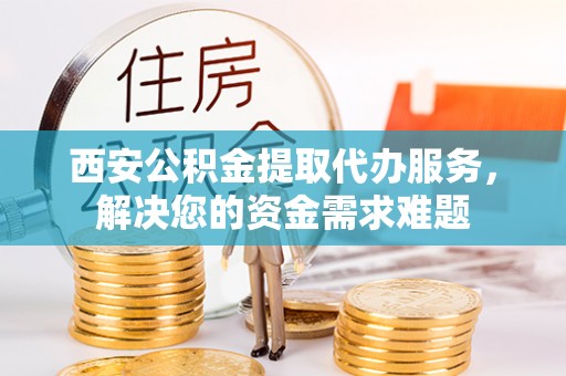 邵武西安公积金提取代办服务，解决您的资金需求难题