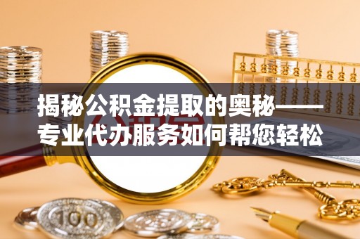 邵武揭秘公积金提取的奥秘——专业代办服务如何帮您轻松搞定