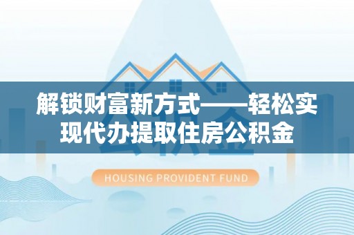 邵武解锁财富新方式——轻松实现代办提取住房公积金