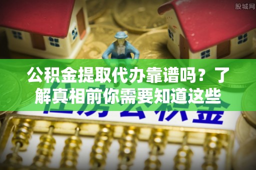 邵武公积金提取代办靠谱吗？了解真相前你需要知道这些