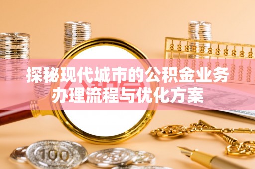 邵武探秘现代城市的公积金业务办理流程与优化方案