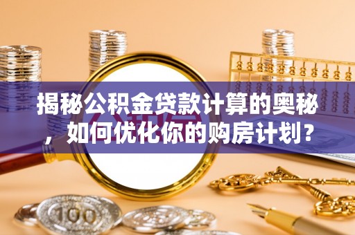 邵武揭秘公积金贷款计算的奥秘，如何优化你的购房计划？