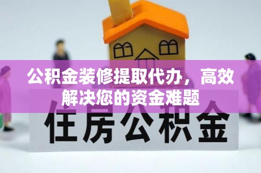 邵武公积金装修提取代办，高效解决您的资金难题