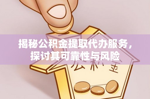 邵武揭秘公积金提取代办服务，探讨其可靠性与风险