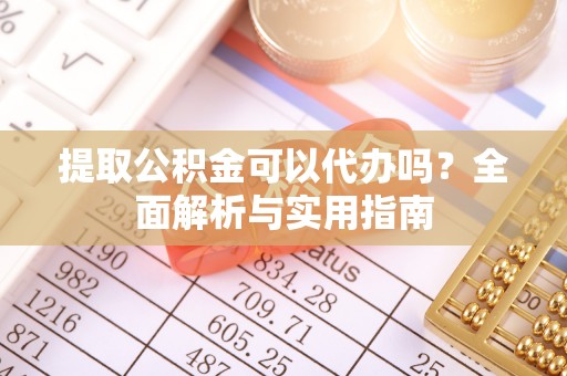 邵武提取公积金可以代办吗？全面解析与实用指南