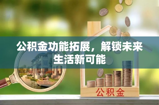 邵武公积金功能拓展，解锁未来生活新可能