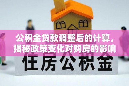 邵武公积金贷款调整后的计算，揭秘政策变化对购房的影响