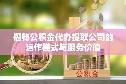 邵武揭秘公积金代办提取公司的运作模式与服务价值
