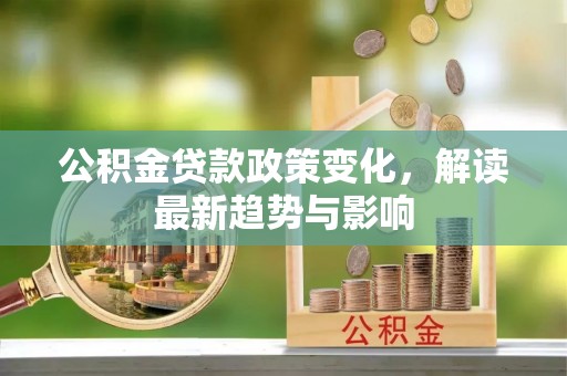邵武公积金贷款政策变化，解读最新趋势与影响