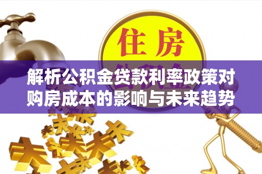 邵武解析公积金贷款利率政策对购房成本的影响与未来趋势