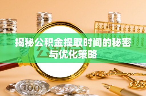 邵武揭秘公积金提取时间的秘密与优化策略