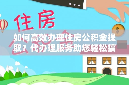 邵武如何高效办理住房公积金提取？代办理服务助您轻松搞定
