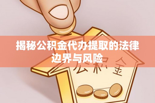 邵武揭秘公积金代办提取的法律边界与风险