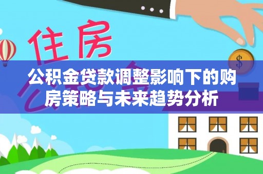 邵武公积金贷款调整影响下的购房策略与未来趋势分析