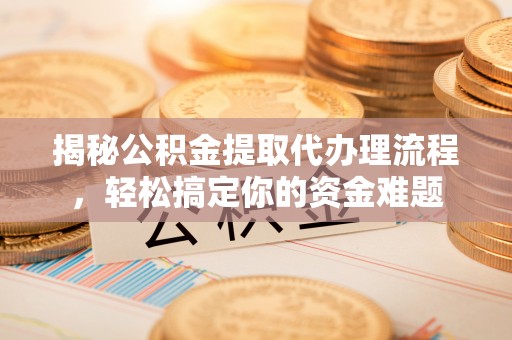 邵武揭秘公积金提取代办理流程，轻松搞定你的资金难题