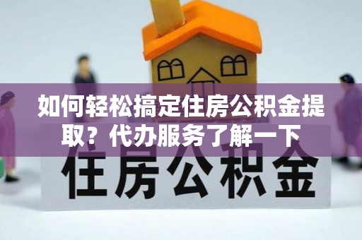 邵武如何轻松搞定住房公积金提取？代办服务了解一下