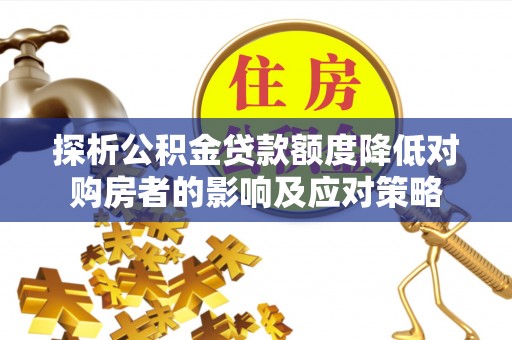 邵武探析公积金贷款额度降低对购房者的影响及应对策略