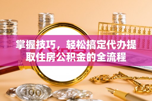 邵武掌握技巧，轻松搞定代办提取住房公积金的全流程