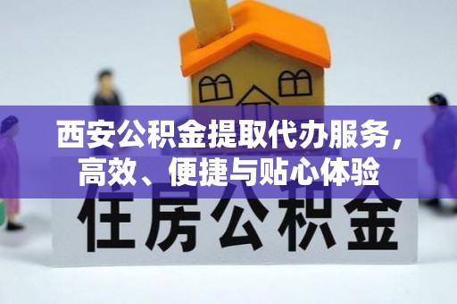 邵武西安公积金提取代办服务，高效、便捷与贴心体验