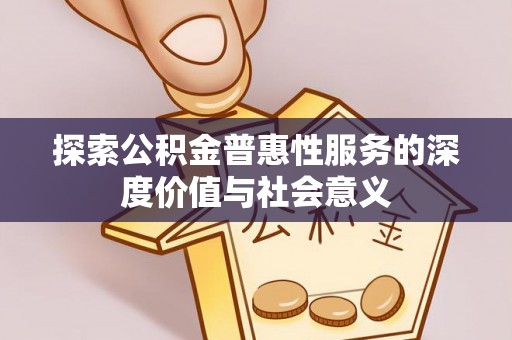 邵武探索公积金普惠性服务的深度价值与社会意义