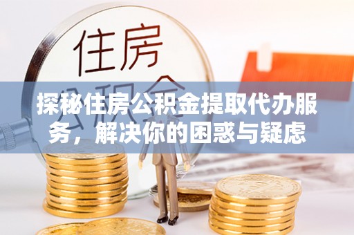 邵武探秘住房公积金提取代办服务，解决你的困惑与疑虑