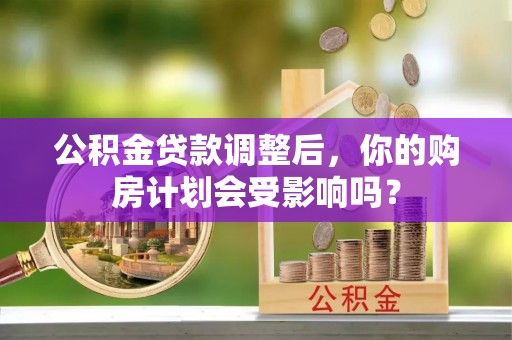 邵武公积金贷款调整后，你的购房计划会受影响吗？