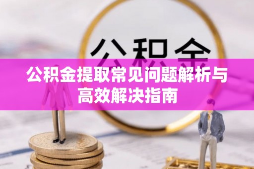 邵武公积金提取常见问题解析与高效解决指南