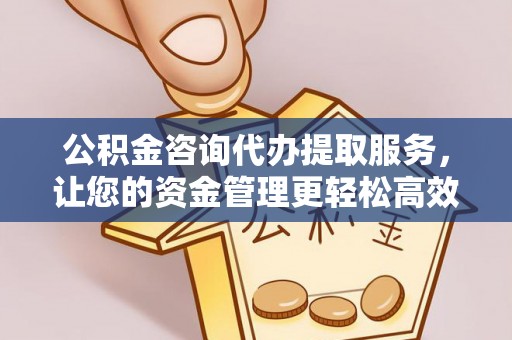 邵武公积金咨询代办提取服务，让您的资金管理更轻松高效