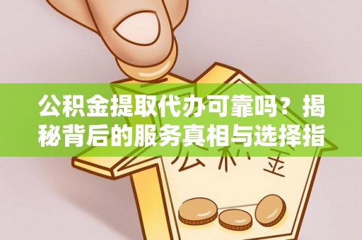 邵武公积金提取代办可靠吗？揭秘背后的服务真相与选择指南