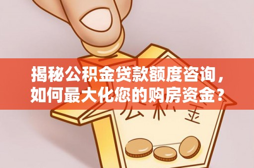 邵武揭秘公积金贷款额度咨询，如何最大化您的购房资金？