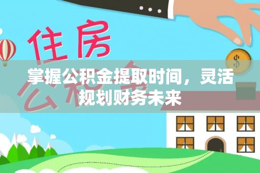 邵武掌握公积金提取时间，灵活规划财务未来