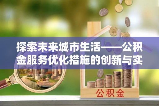邵武探索未来城市生活——公积金服务优化措施的创新与实践