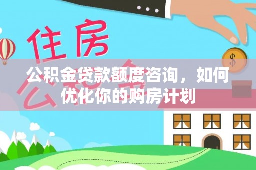 邵武公积金贷款额度咨询，如何优化你的购房计划