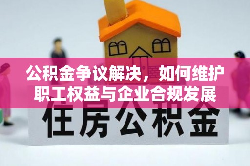 邵武公积金争议解决，如何维护职工权益与企业合规发展