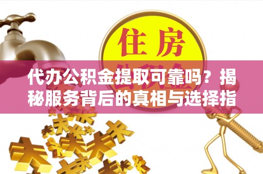 邵武代办公积金提取可靠吗？揭秘服务背后的真相与选择指南