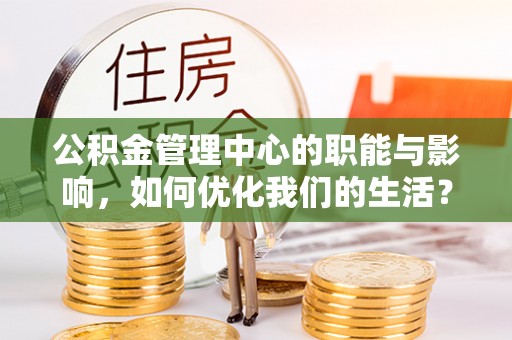 邵武公积金管理中心的职能与影响，如何优化我们的生活？