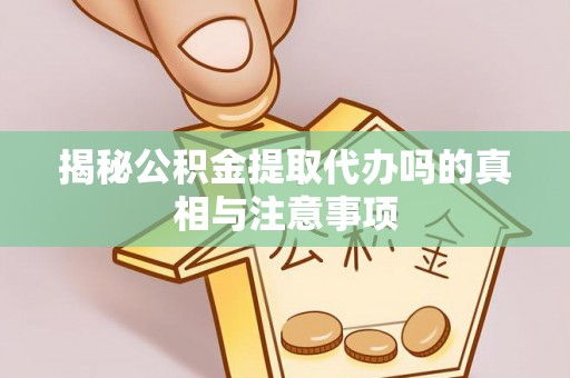 邵武揭秘公积金提取代办吗的真相与注意事项