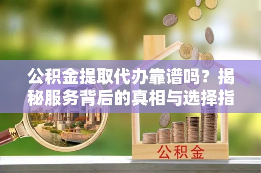 邵武公积金提取代办靠谱吗？揭秘服务背后的真相与选择指南