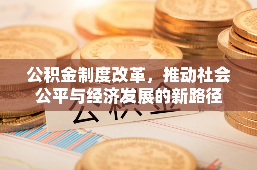 邵武公积金制度改革，推动社会公平与经济发展的新路径