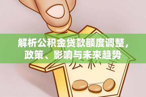 邵武解析公积金贷款额度调整，政策、影响与未来趋势