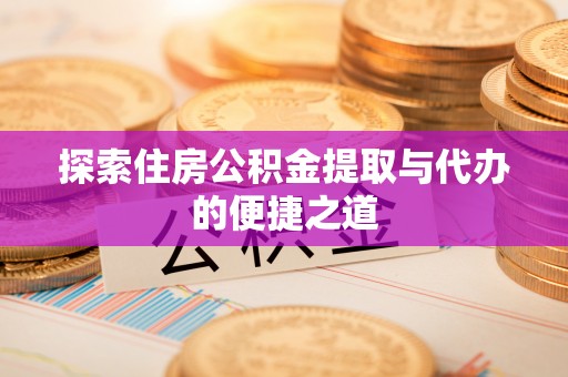 邵武探索住房公积金提取与代办的便捷之道