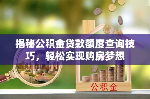 邵武揭秘公积金贷款额度查询技巧，轻松实现购房梦想