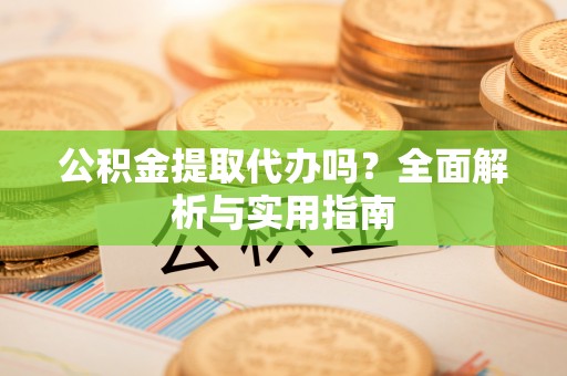 邵武公积金提取代办吗？全面解析与实用指南