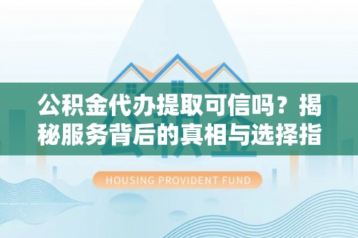 邵武公积金代办提取可信吗？揭秘服务背后的真相与选择指南