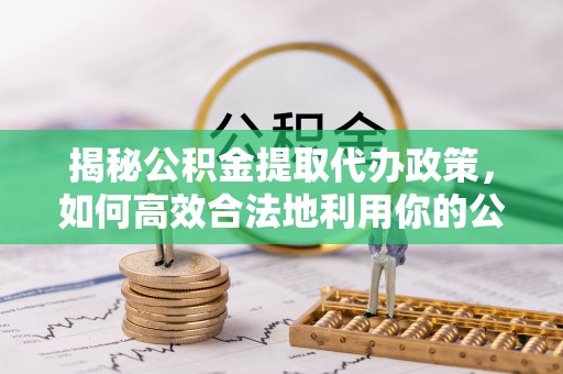 邵武揭秘公积金提取代办政策，如何高效合法地利用你的公积金