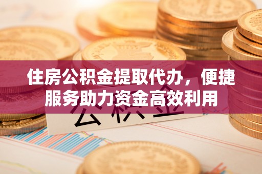 邵武住房公积金提取代办，便捷服务助力资金高效利用