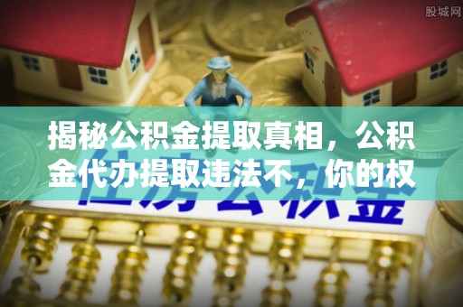 邵武揭秘公积金提取真相，公积金代办提取违法不，你的权益如何保障？
