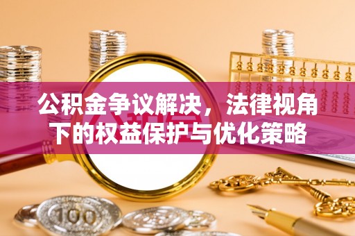 邵武公积金争议解决，法律视角下的权益保护与优化策略